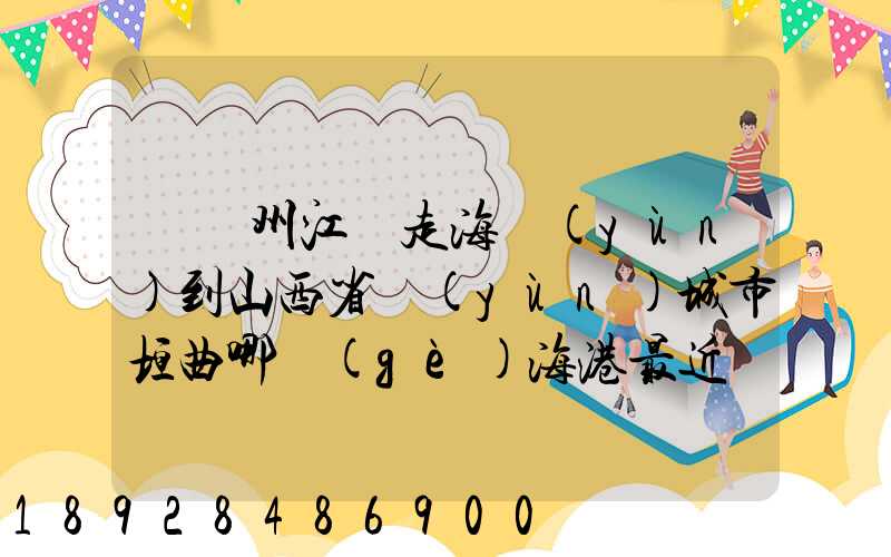 從廣州江門走海運(yùn)到山西省運(yùn)城市垣曲哪個(gè)海港最近。